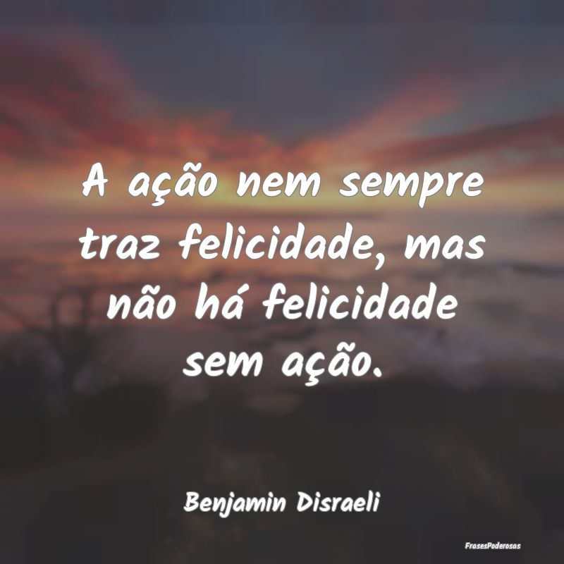 A ação nem sempre traz felicidade, mas não há ...