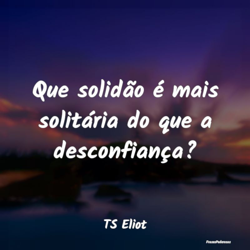Que solidão é mais solitária do que a desconfia...