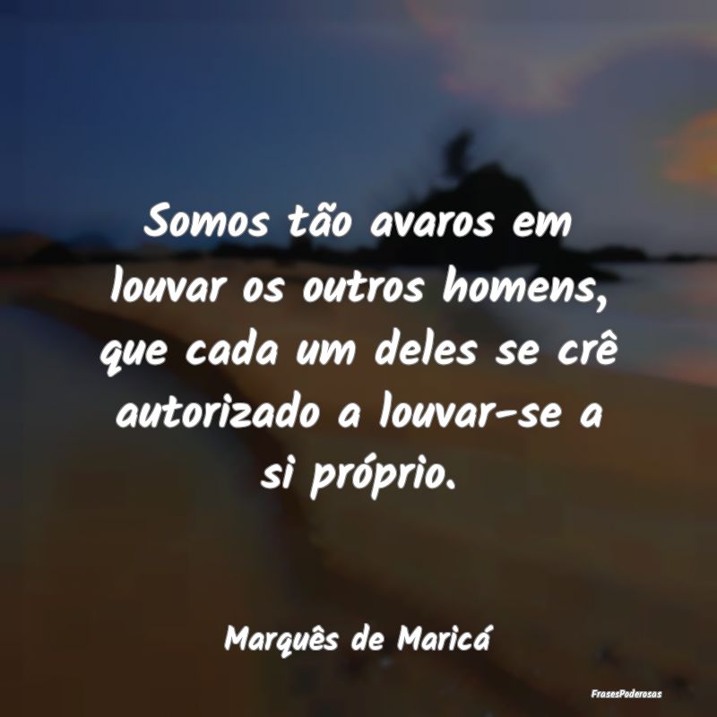 Somos tão avaros em louvar os outros homens, que ... Somos tão avaros em louvar os outros homens, que ...