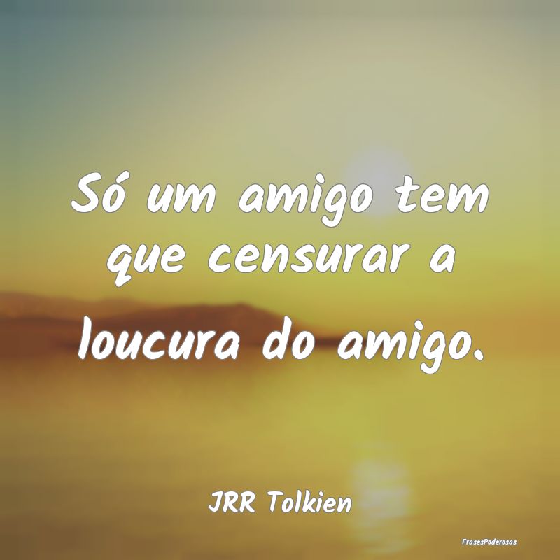 Só um amigo tem que censurar a loucura do amigo....