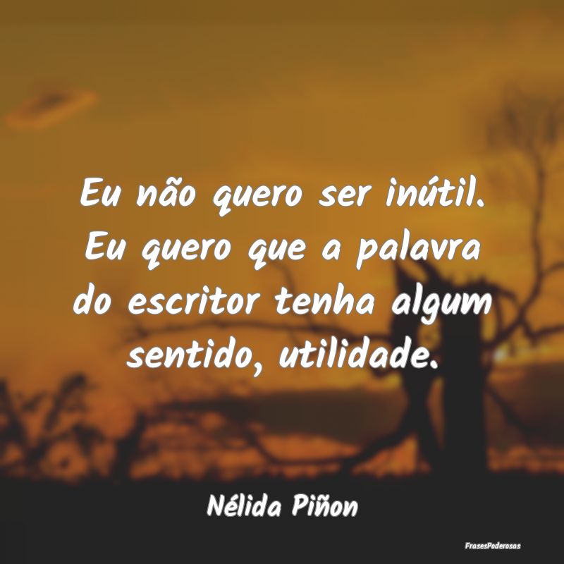 Eu não quero ser inútil. Eu quero que a palavra ...