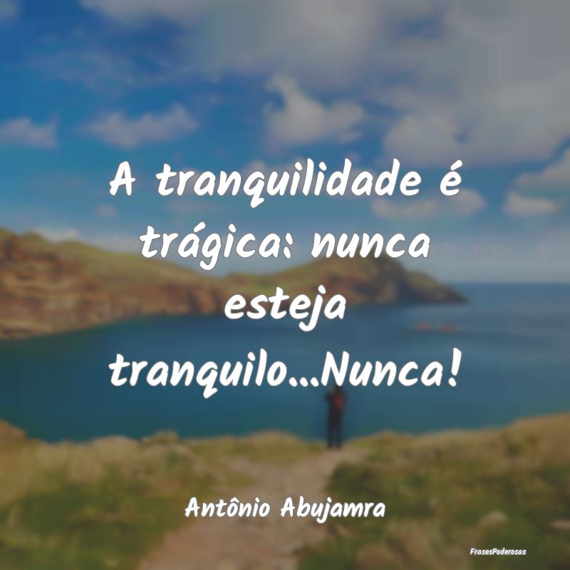 Frases de Tranquilidade - A tranquilidade é trágica: nunca esteja tranquil...