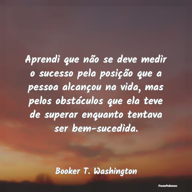 Aprendi que não se deve medir o sucesso pela posi...
