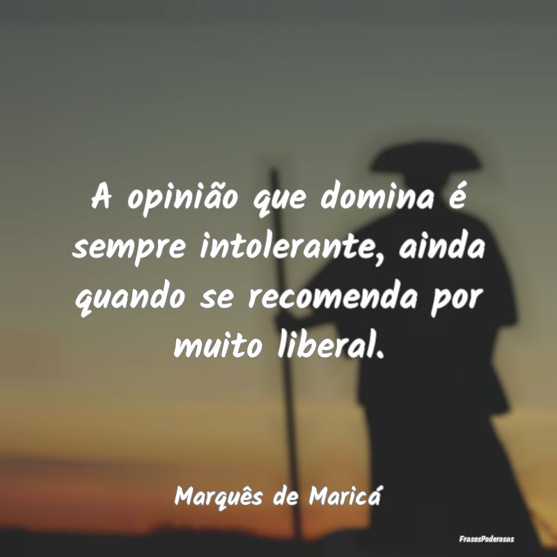A opinião que domina é sempre intolerante, ainda... A opinião que domina é sempre intolerante, ainda...