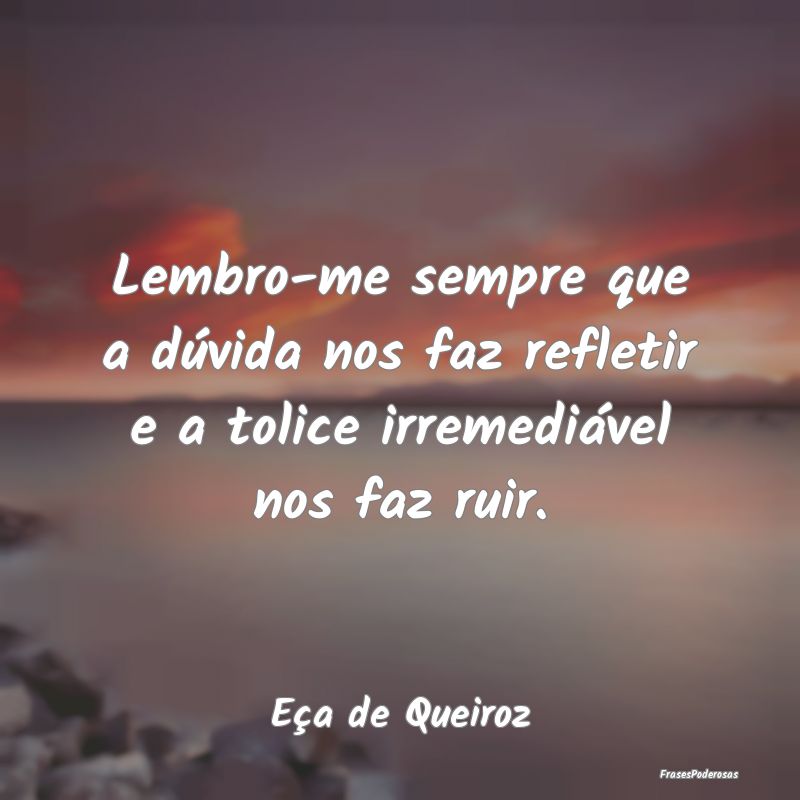 Lembro-me sempre que a dúvida nos faz refletir e ...
