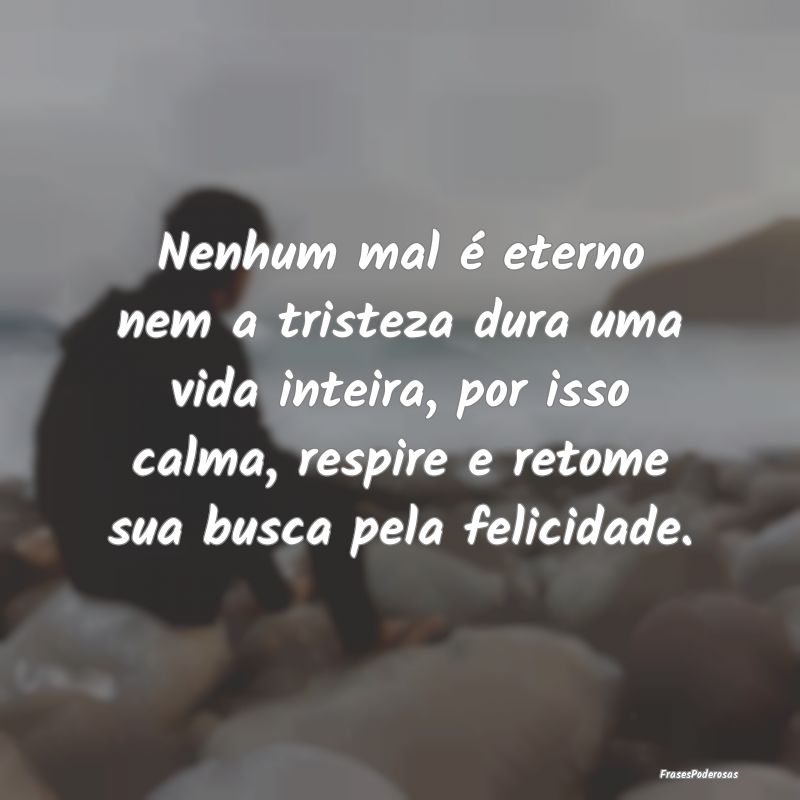 Nenhum mal é eterno nem a tristeza dura uma vida ... Nenhum mal é eterno nem a tristeza dura uma vida ...