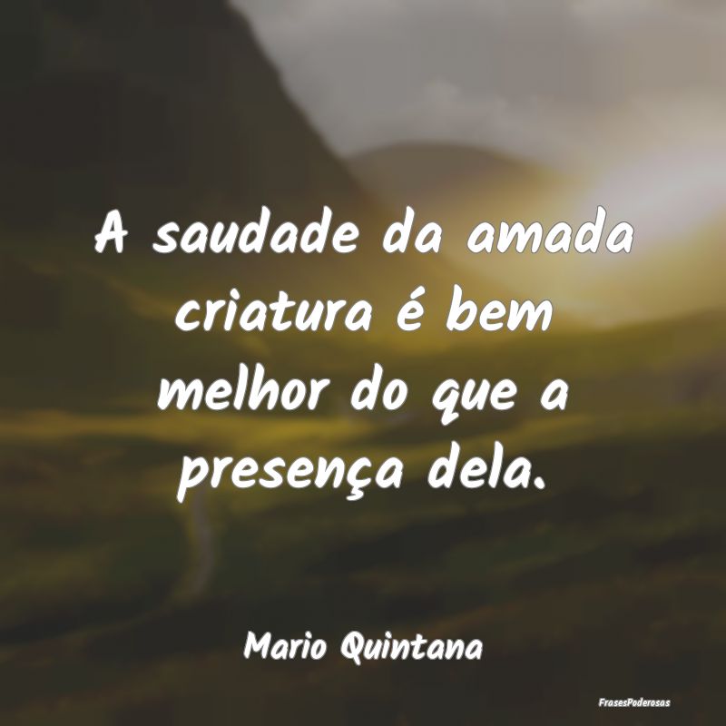 A saudade da amada criatura é bem melhor do que a...
