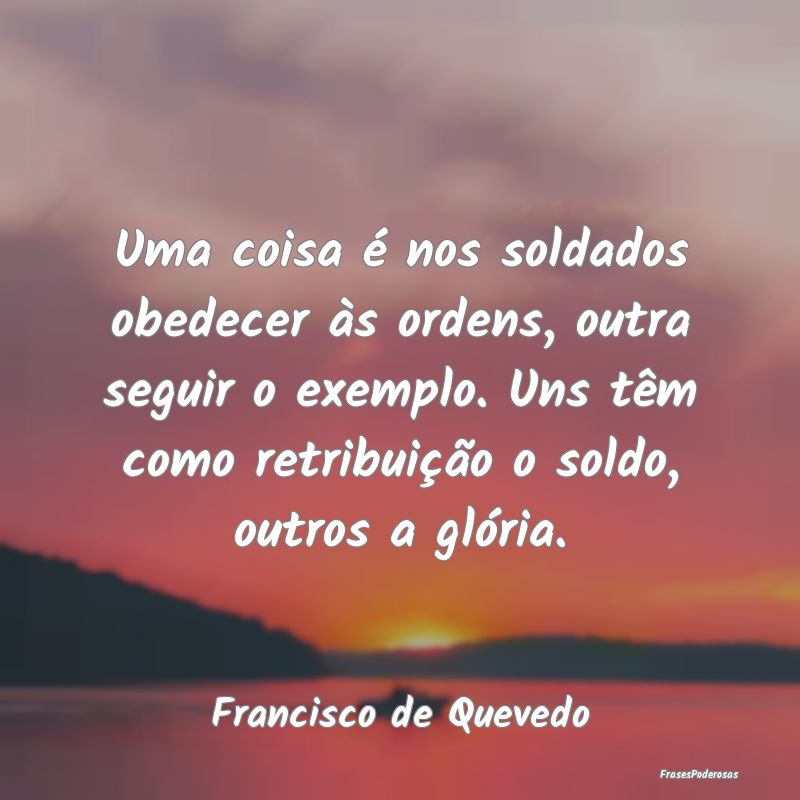 Uma coisa é nos soldados obedecer às ordens, out... Uma coisa é nos soldados obedecer às ordens, out...