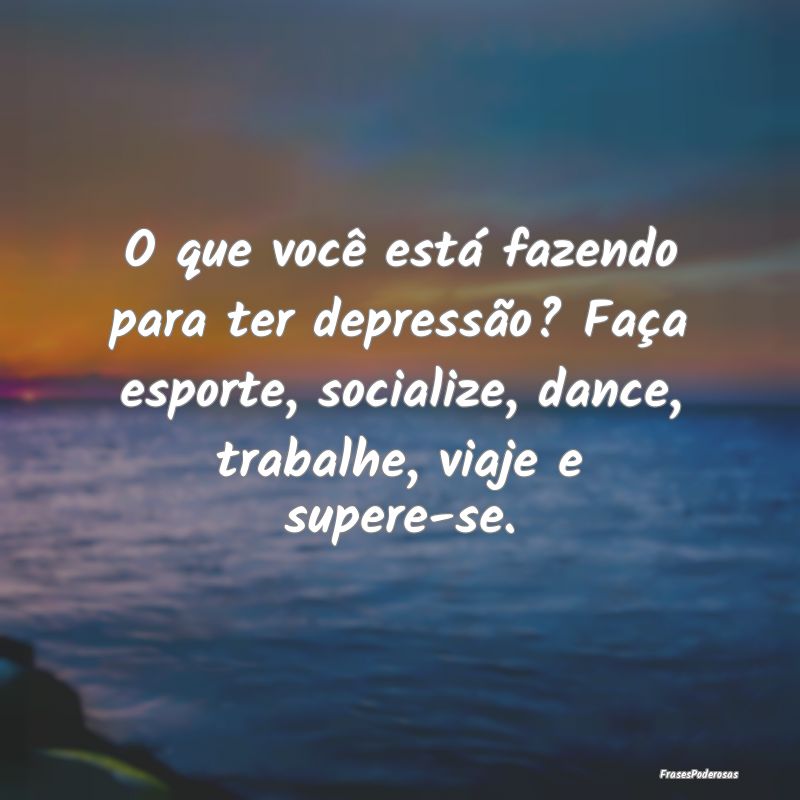 O que você está fazendo para ter depressão? FaÃ... O que você está fazendo para ter depressão? FaÃ...