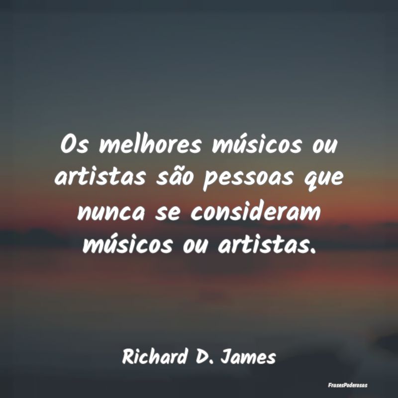 Os melhores músicos ou artistas são pessoas que ...