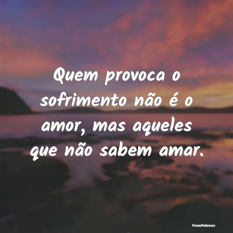 Quem provoca o sofrimento não é o amor, mas aque...