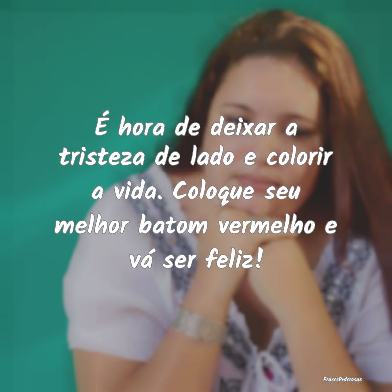 É hora de deixar a tristeza de lado e colorir a v... É hora de deixar a tristeza de lado e colorir a v...