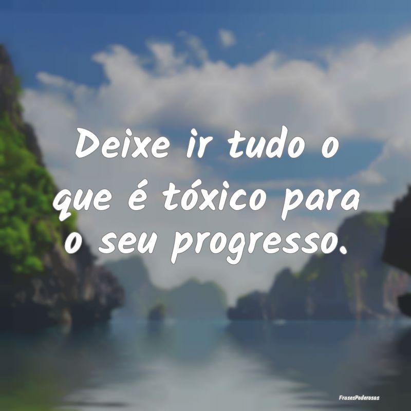 Deixe ir tudo o que é tóxico para o seu progress...