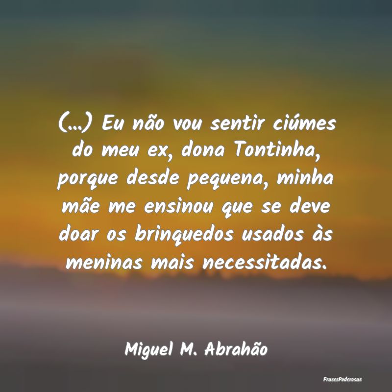 (...) Eu não vou sentir ciúmes do meu ex, dona T...