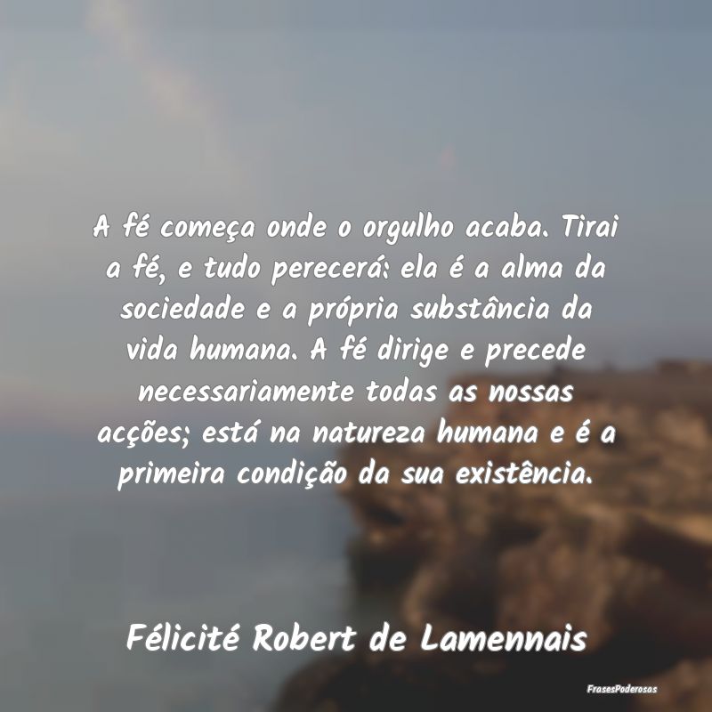 A fé começa onde o orgulho acaba. Tirai a fé, e... A fé começa onde o orgulho acaba. Tirai a fé, e...
