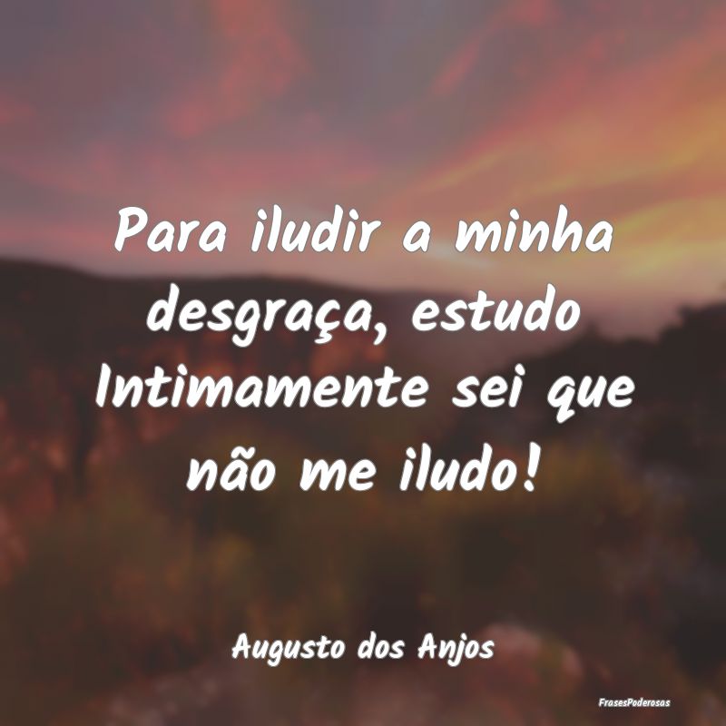 Para iludir a minha desgraça, estudo Intimamente ...