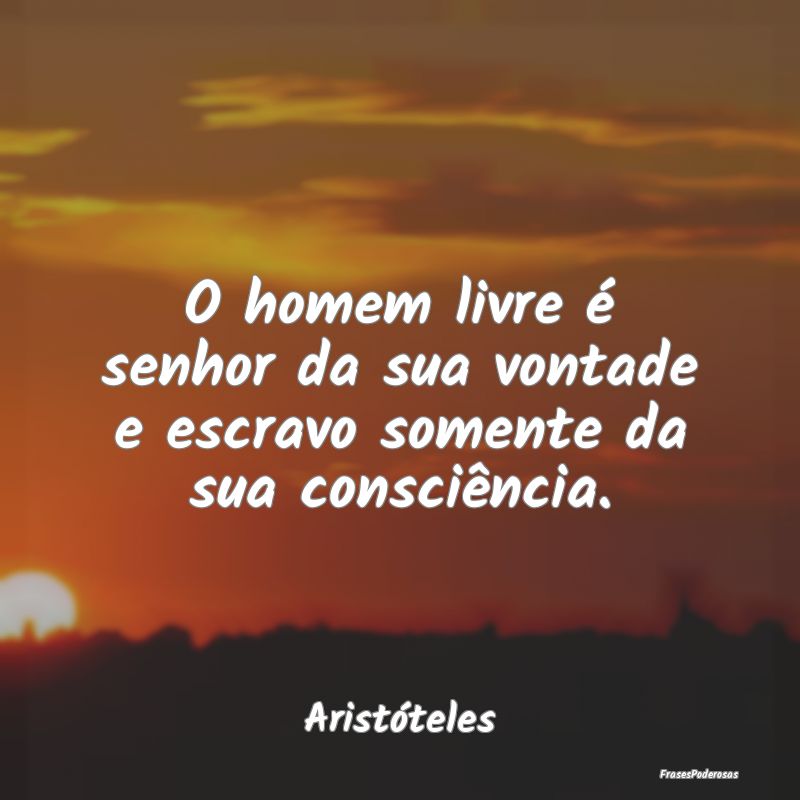 O homem livre é senhor da sua vontade e escravo s...