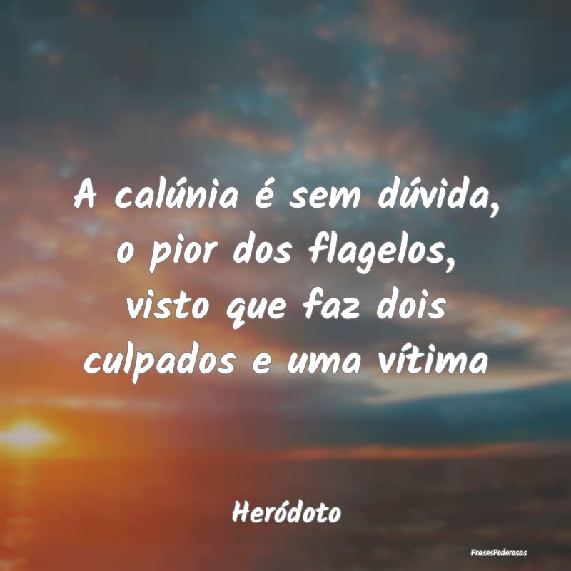 A calúnia é sem dúvida, o pior dos flagelos, vi...