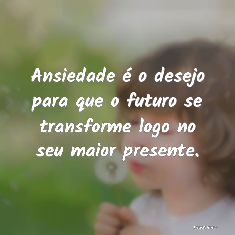 Ansiedade é o desejo para que o futuro se transfo...