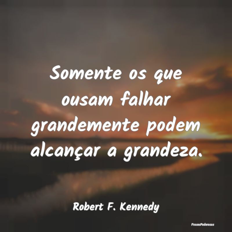 Somente os que ousam falhar grandemente podem alca...
