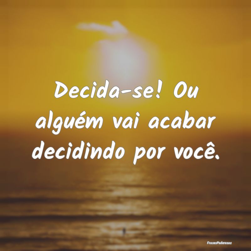 Decida-se! Ou alguém vai acabar decidindo por voc...