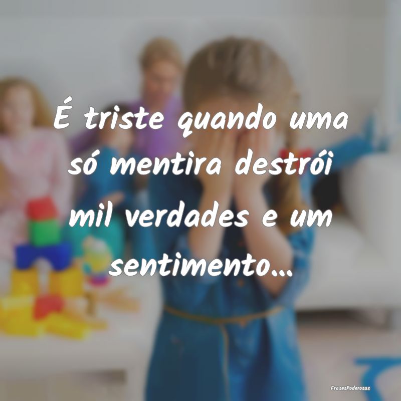 É triste quando uma só mentira destrói mil verd...