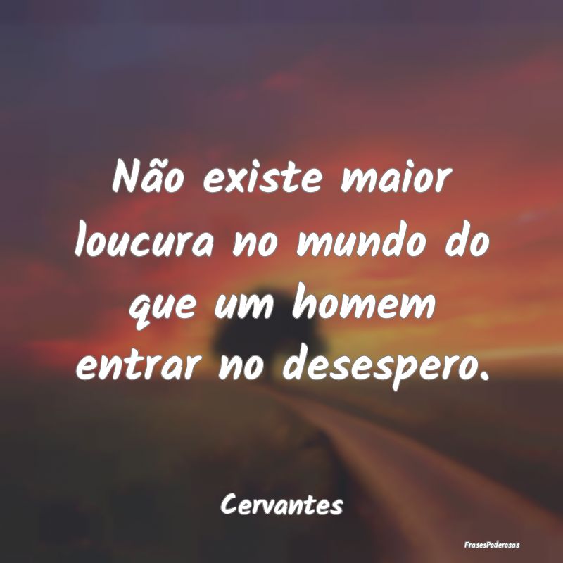 Não existe maior loucura no mundo do que um homem...