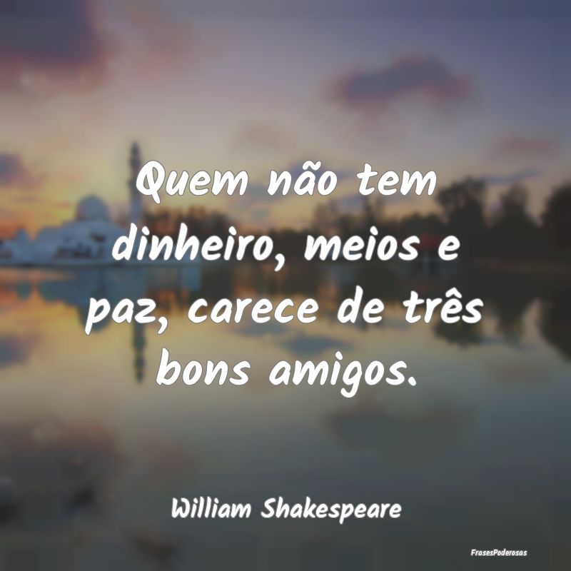 Quem não tem dinheiro, meios e paz, carece de tr...