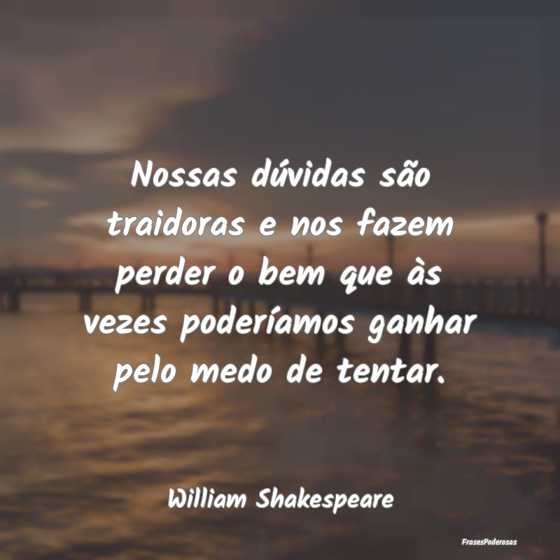 Nossas dúvidas são traidoras e nos fazem perder ... Nossas dúvidas são traidoras e nos fazem perder ...