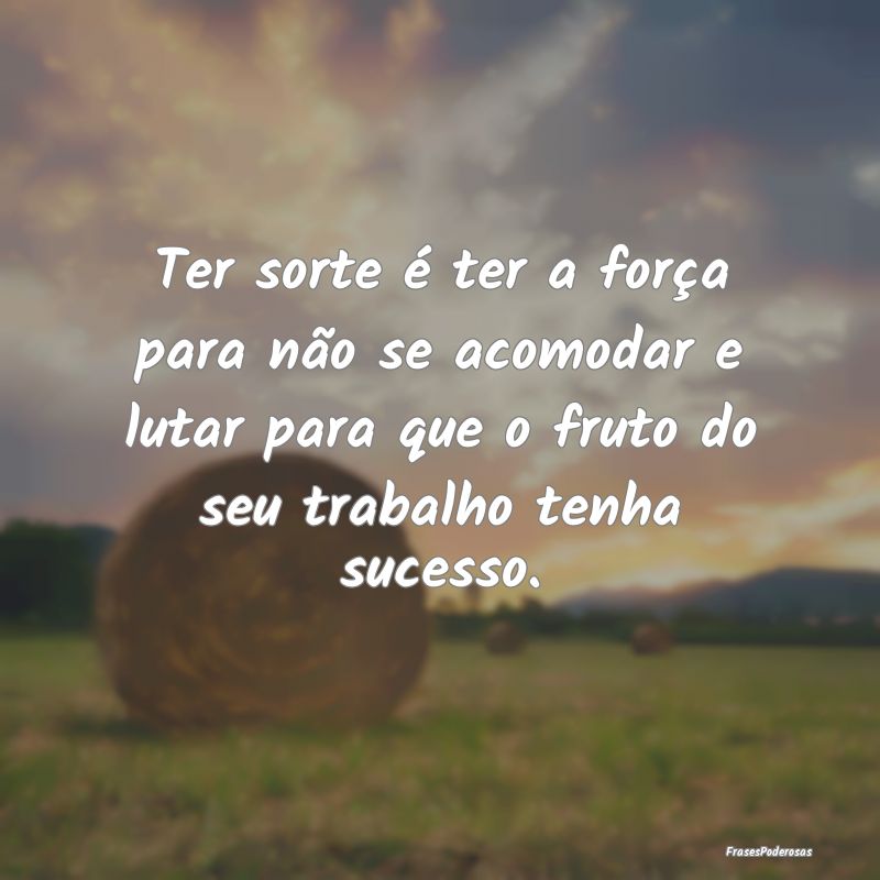 Ter sorte é ter a força para não se acomodar e ...