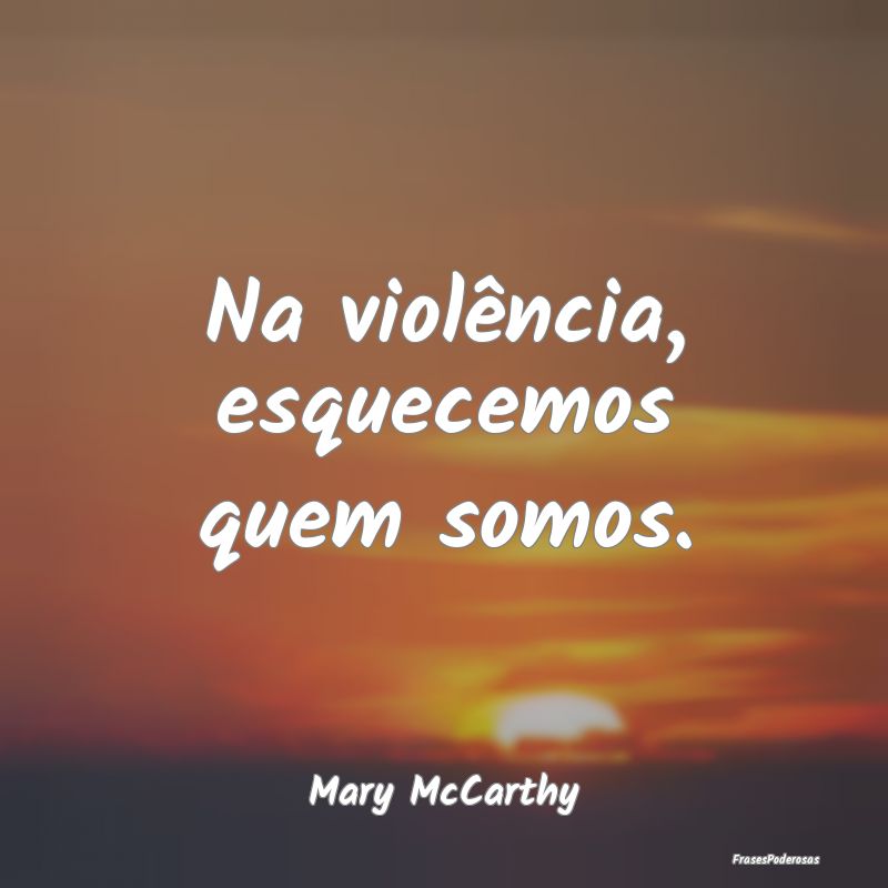 Na violência, esquecemos quem somos....