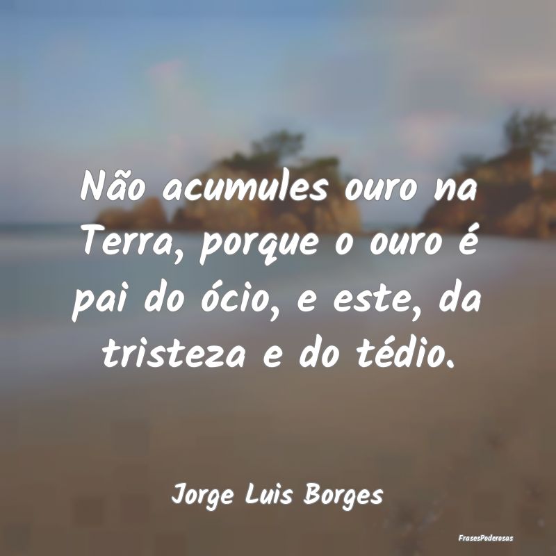 Não acumules ouro na Terra, porque o ouro é pai ...