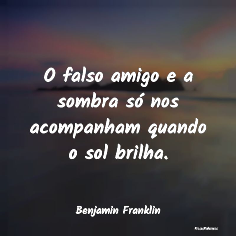 O falso amigo e a sombra só nos acompanham quando...
