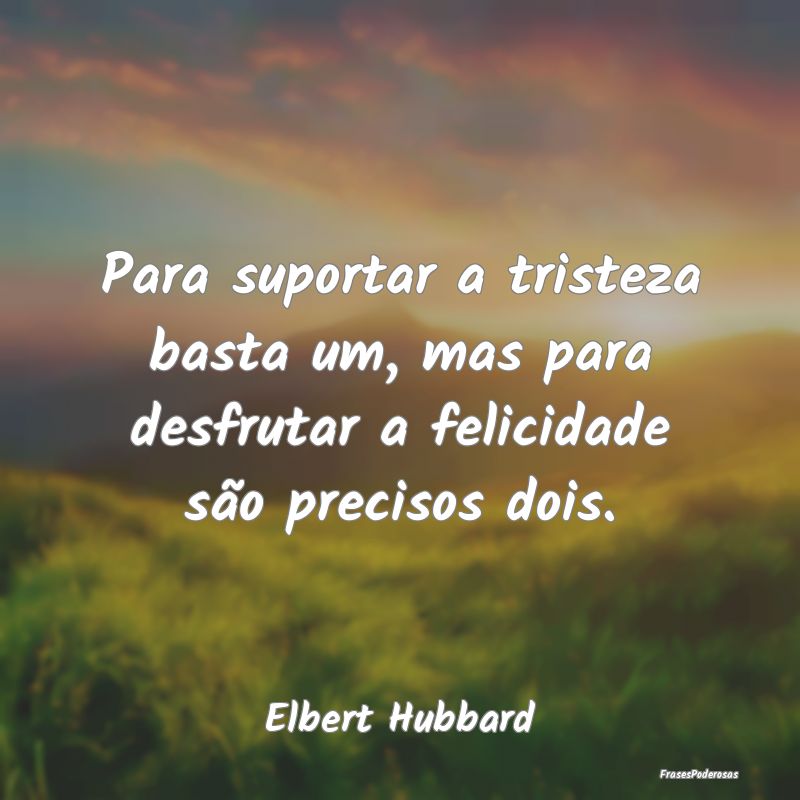 Para suportar a tristeza basta um, mas para desfru...