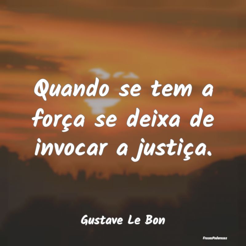 Quando se tem a força se deixa de invocar a justi...