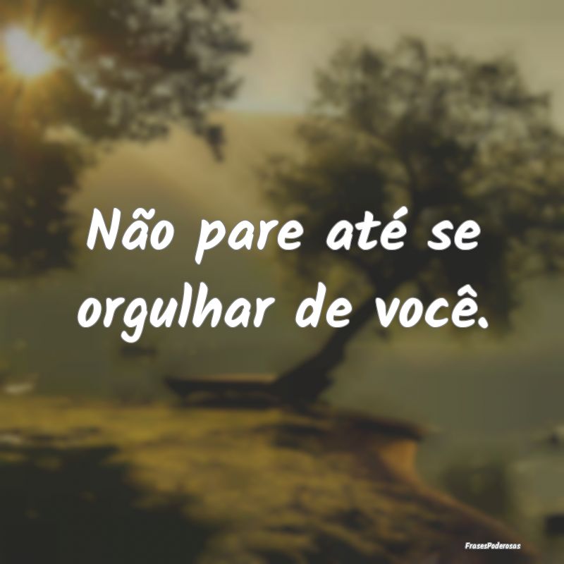 Não pare até se orgulhar de você.
...