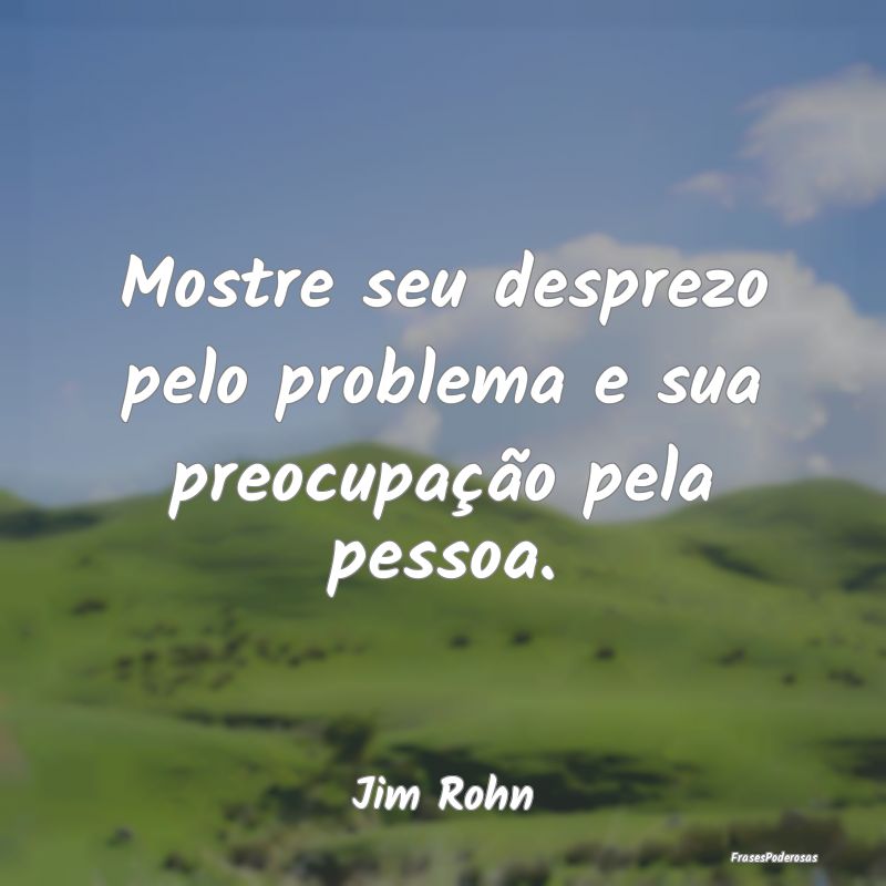 Mostre seu desprezo pelo problema e sua preocupaç...