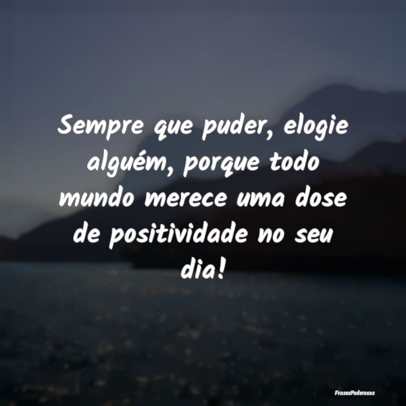 Sempre que puder, elogie alguém, porque todo mund... Sempre que puder, elogie alguém, porque todo mund...