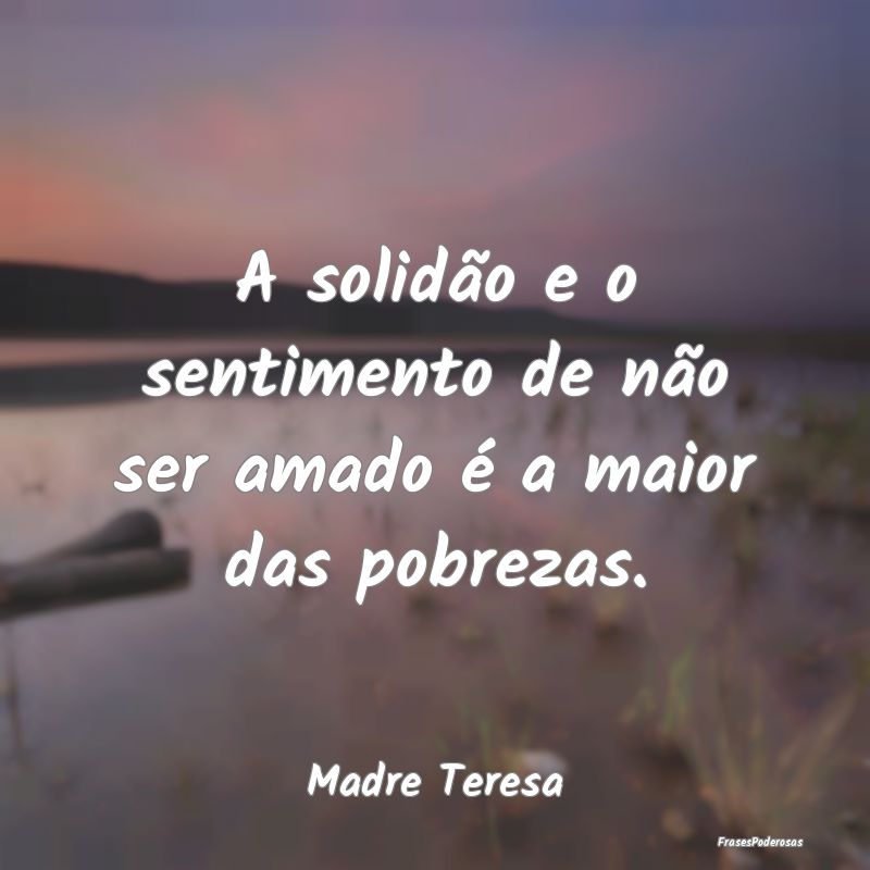 A solidão e o sentimento de não ser amado é a m...