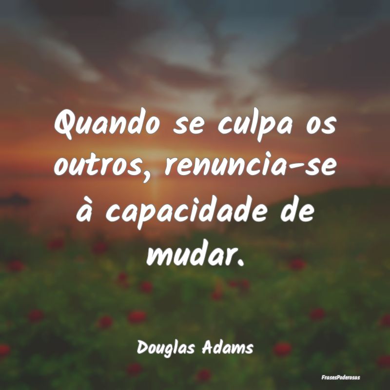 Quando se culpa os outros, renuncia-se à capacida...