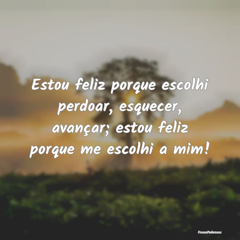 Estou feliz porque escolhi perdoar, esquecer, avan... Estou feliz porque escolhi perdoar, esquecer, avan...