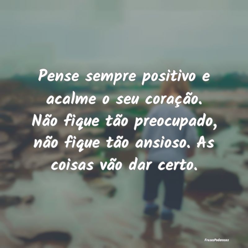Pense sempre positivo e acalme o seu coração. N...