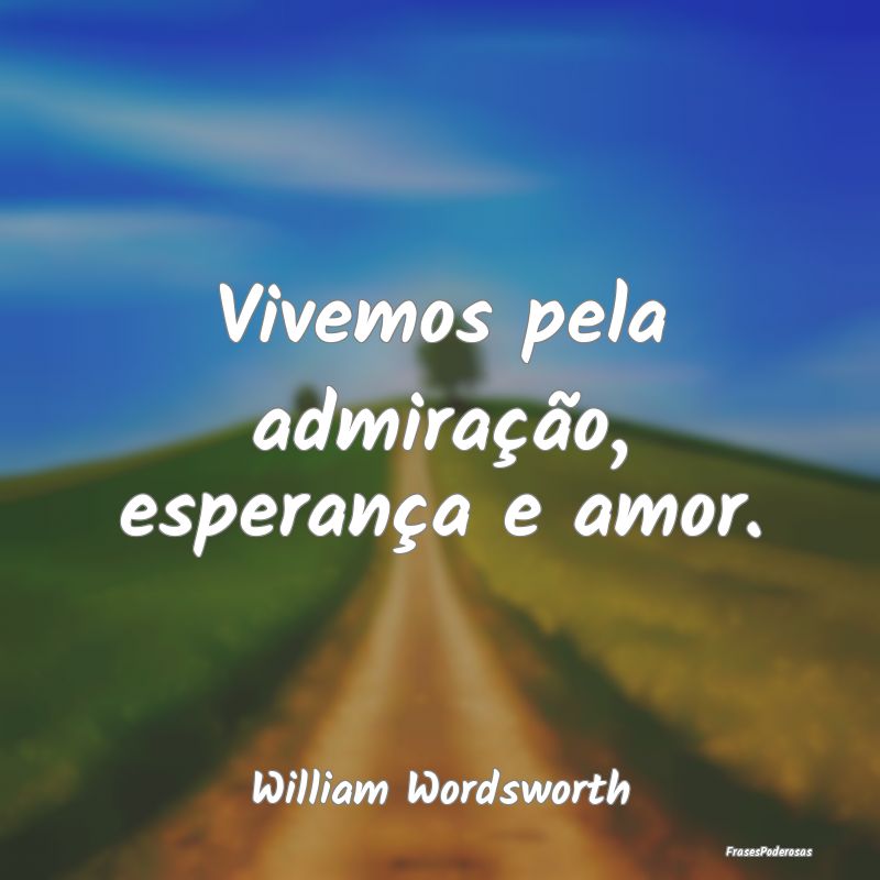 Vivemos pela admiração, esperança e amor....
