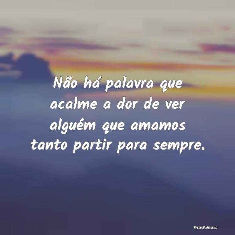 Não há palavra que acalme a dor de ver alguém q...