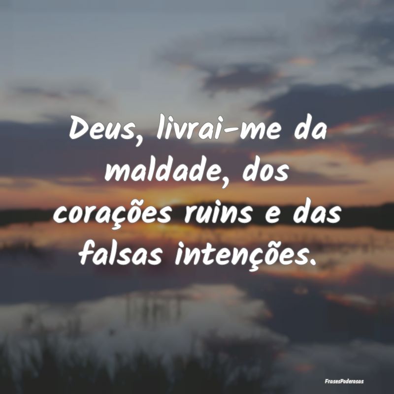 Deus, livrai-me da maldade, dos corações ruins e...
