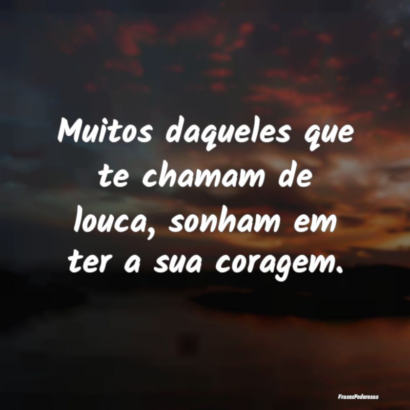 Muitos daqueles que te chamam de louca, sonham em ...