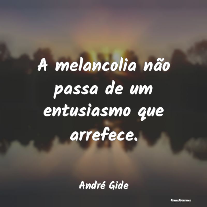 A melancolia não passa de um entusiasmo que arref...
