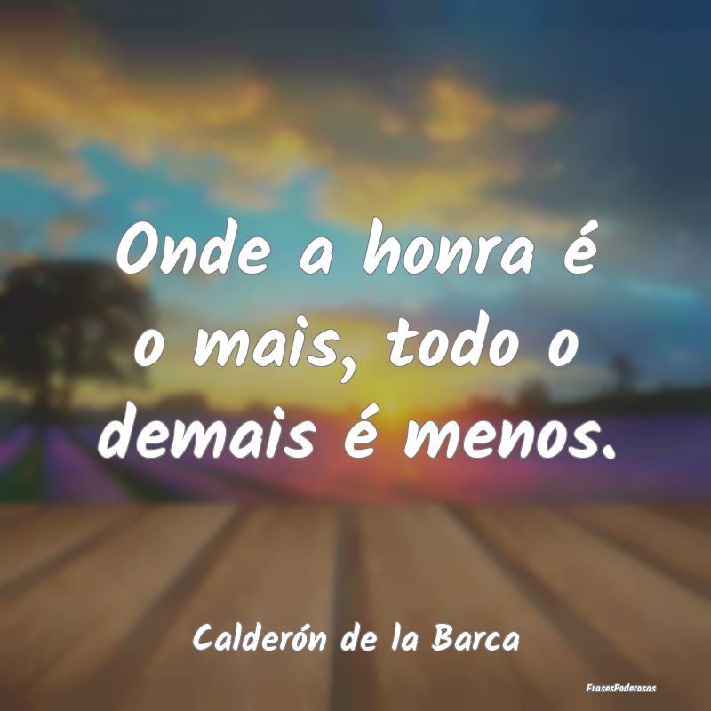 Onde a honra é o mais, todo o demais é menos....