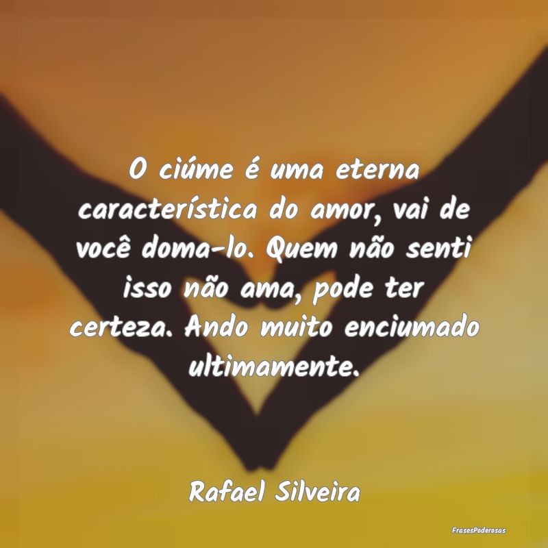 O ciúme é uma eterna característica do amor, va... O ciúme é uma eterna característica do amor, va...