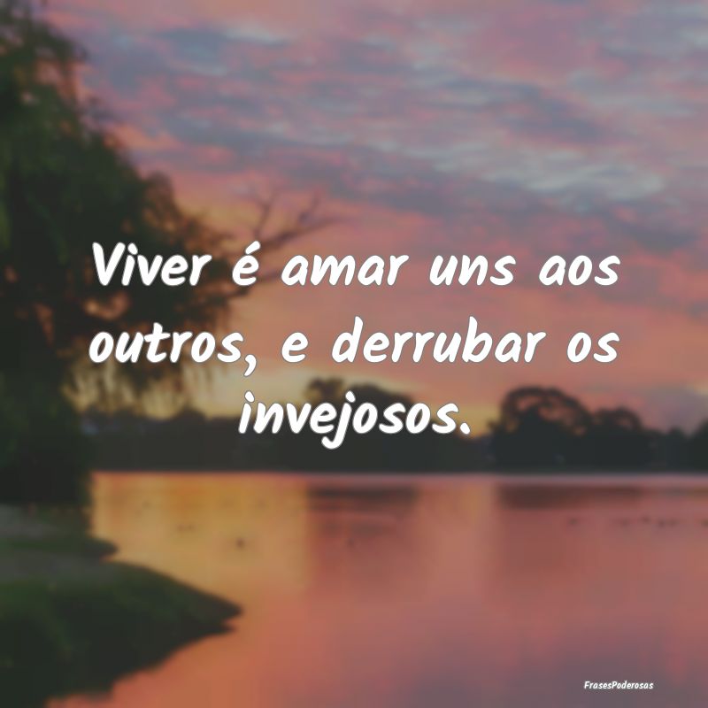 Viver é amar uns aos outros, e derrubar os invejo...